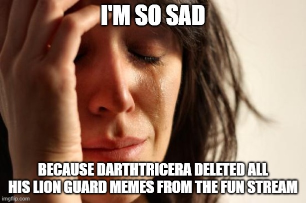 They were great memes | I'M SO SAD; BECAUSE DARTHTRICERA DELETED ALL HIS LION GUARD MEMES FROM THE FUN STREAM | image tagged in memes,first world problems | made w/ Imgflip meme maker