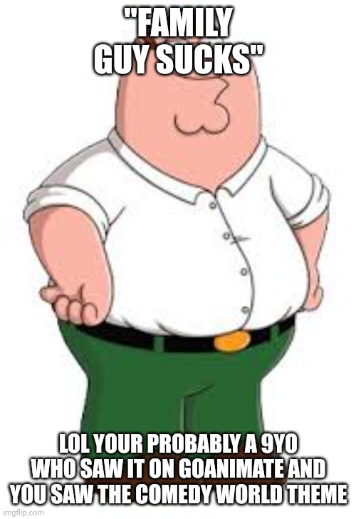 "FAMILY GUY SUCKS" LOL YOUR PROBABLY A 9YO WHO SAW IT ON GOANIMATE AND YOU SAW THE COMEDY WORLD THEME | made w/ Imgflip meme maker