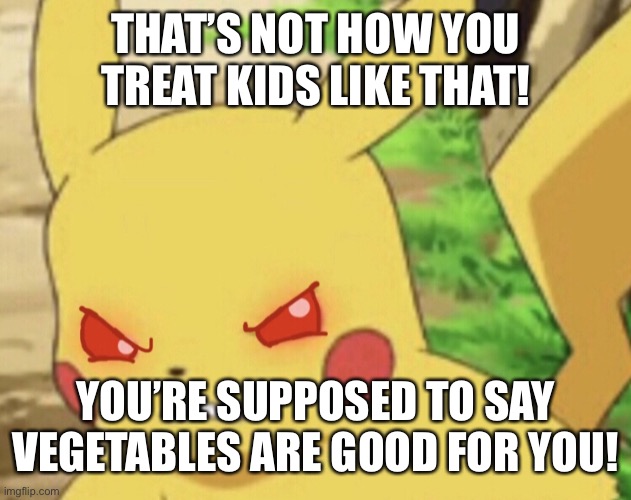 Angry Pikachu | THAT’S NOT HOW YOU TREAT KIDS LIKE THAT! YOU’RE SUPPOSED TO SAY VEGETABLES ARE GOOD FOR YOU! | image tagged in angry pikachu | made w/ Imgflip meme maker