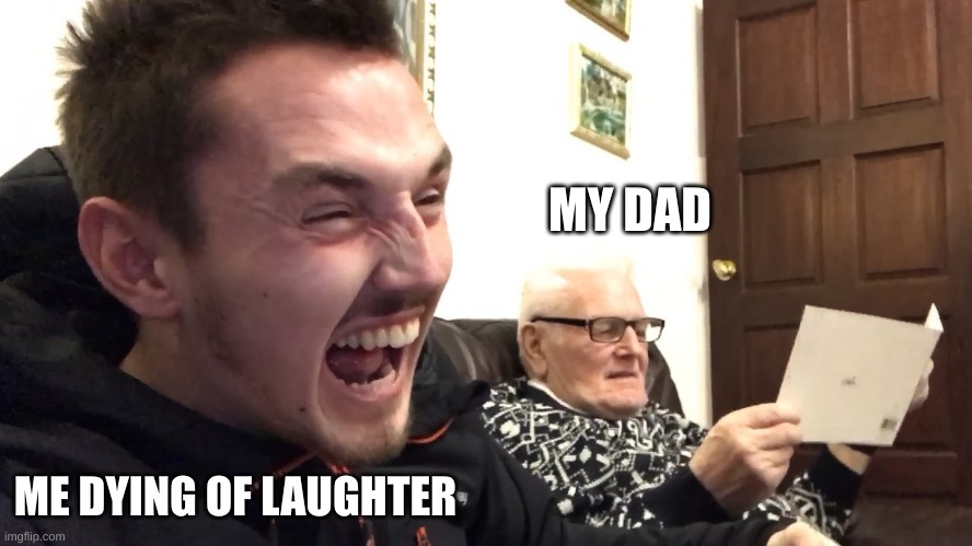 quality time | MY DAD; ME DYING OF LAUGHTER | image tagged in funny memes | made w/ Imgflip meme maker