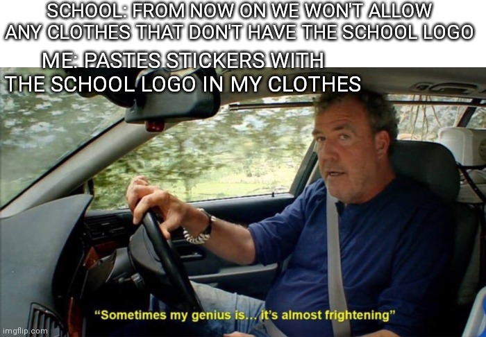 sometimes my genius is... it's almost frightening |  SCHOOL: FROM NOW ON WE WON'T ALLOW ANY CLOTHES THAT DON'T HAVE THE SCHOOL LOGO; ME: PASTES STICKERS WITH THE SCHOOL LOGO IN MY CLOTHES | image tagged in sometimes my genius is it's almost frightening | made w/ Imgflip meme maker