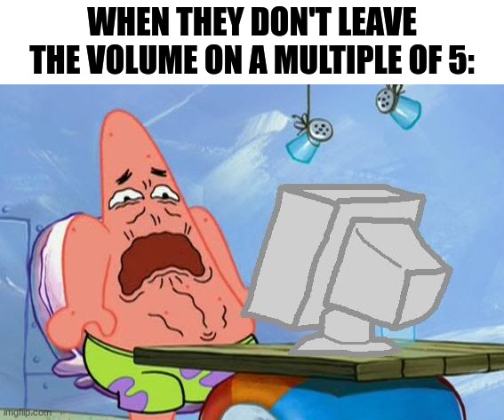 How DARE you |  WHEN THEY DON'T LEAVE THE VOLUME ON A MULTIPLE OF 5: | image tagged in patrick star internet disgust | made w/ Imgflip meme maker