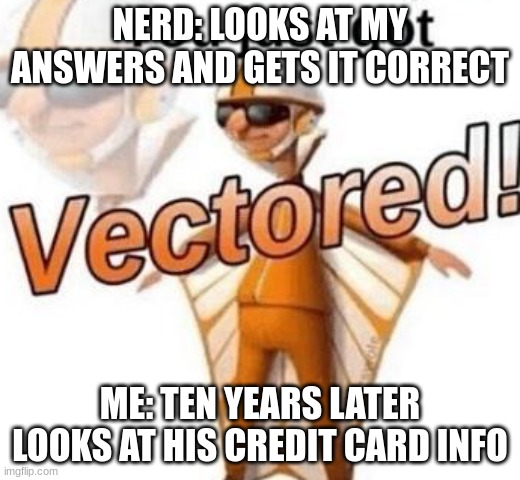 You just got vectored | NERD: LOOKS AT MY ANSWERS AND GETS IT CORRECT; ME: TEN YEARS LATER LOOKS AT HIS CREDIT CARD INFO | image tagged in you just got vectored | made w/ Imgflip meme maker