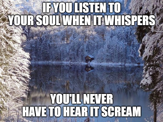 listen | IF YOU LISTEN TO YOUR SOUL WHEN IT WHISPERS; YOU'LL NEVER HAVE TO HEAR IT SCREAM | image tagged in soul | made w/ Imgflip meme maker