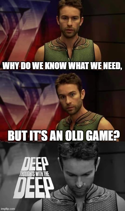 We know what to an old game | WHY DO WE KNOW WHAT WE NEED, BUT IT'S AN OLD GAME? | image tagged in deep thoughts with the deep,memes | made w/ Imgflip meme maker