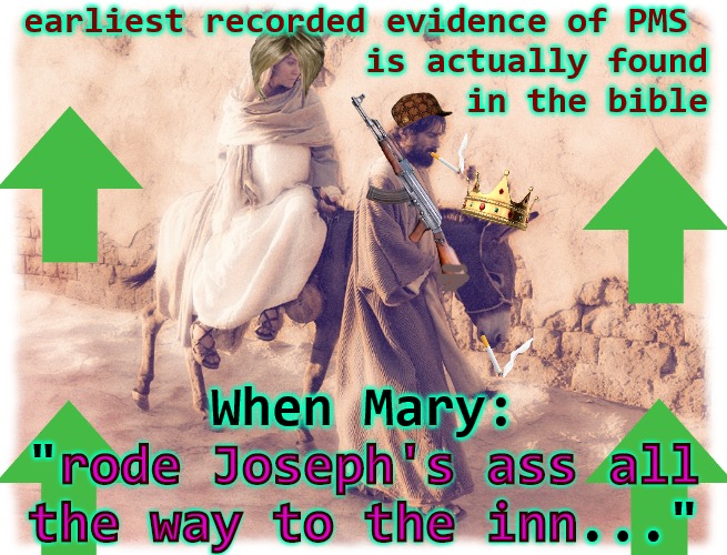 Ass Me Nicely | earliest recorded evidence of PMS
                  is actually found
                       in the bible; When Mary:
"rode Joseph's ass all the way to the inn..."; rode Joseph's ass all
the way to the inn | image tagged in special kind of stupid,biblical,morning joe,mary jane | made w/ Imgflip meme maker