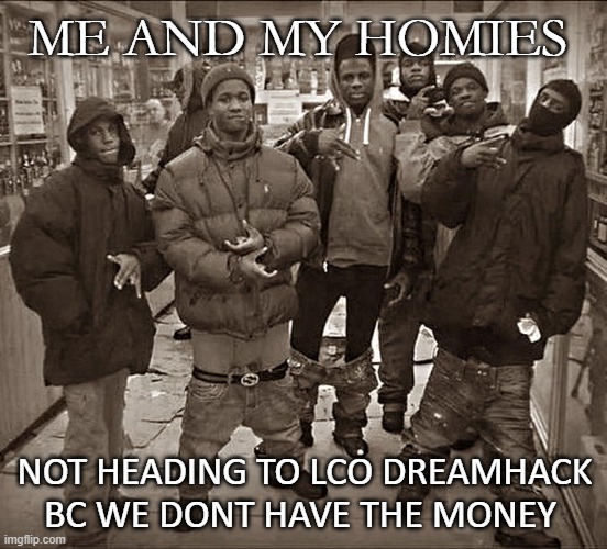 lco meme | ME AND MY HOMIES; NOT HEADING TO LCO DREAMHACK BC WE DONT HAVE THE MONEY | image tagged in all my homies hate | made w/ Imgflip meme maker