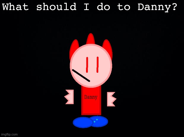 Small image request stand. | What should I do to Danny? | image tagged in black background | made w/ Imgflip meme maker