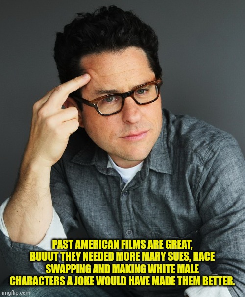 PAST AMERICAN FILMS ARE GREAT, BUUUT THEY NEEDED MORE MARY SUES, RACE SWAPPING AND MAKING WHITE MALE CHARACTERS A JOKE WOULD HAVE MADE THEM  | made w/ Imgflip meme maker