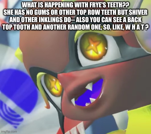 ALSO HOW DOES SHE HAVE [Black] EYELASHES NOBODY ELSE DOES AHGFIJAA | WHAT IS HAPPENING WITH FRYE'S TEETH?? SHE HAS NO GUMS OR OTHER TOP ROW TEETH BUT SHIVER AND OTHER INKLINGS DO-- ALSO YOU CAN SEE A BACK TOP TOOTH AND ANOTHER RANDOM ONE, SO, LIKE, W H A T ? | made w/ Imgflip meme maker