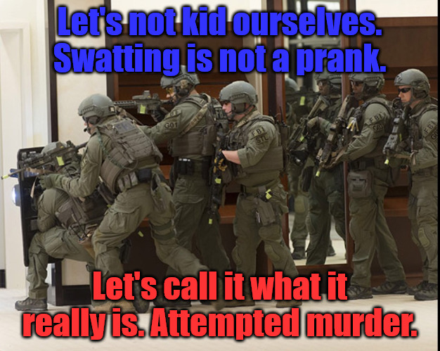 Swatting is a Crime not  a Prank | Let's not kid ourselves. Swatting is not a prank. Let's call it what it really is. Attempted murder. | image tagged in fbi swat,swatting | made w/ Imgflip meme maker