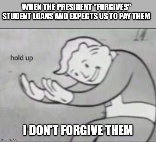 Wait...where did I have a say in this deal? | WHEN THE PRESIDENT "FORGIVES" STUDENT LOANS AND EXPECTS US TO PAY THEM; I DON'T FORGIVE THEM | image tagged in fallout hold up,democrats,biden,student loans | made w/ Imgflip meme maker