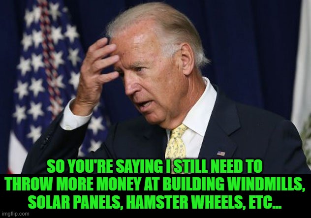 Joe Biden worries | SO YOU'RE SAYING I STILL NEED TO THROW MORE MONEY AT BUILDING WINDMILLS, SOLAR PANELS, HAMSTER WHEELS, ETC... | image tagged in joe biden worries | made w/ Imgflip meme maker