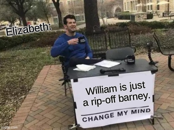 Change My Mind Meme | Elizabeth:; William is just a rip-off barney. | image tagged in memes,change my mind | made w/ Imgflip meme maker