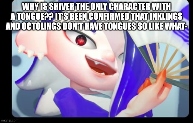 WHY IS SHIVER THE ONLY CHARACTER WITH A TONGUE?? IT'S BEEN CONFIRMED THAT INKLINGS AND OCTOLINGS DON'T HAVE TONGUES SO LIKE WHAT- | made w/ Imgflip meme maker