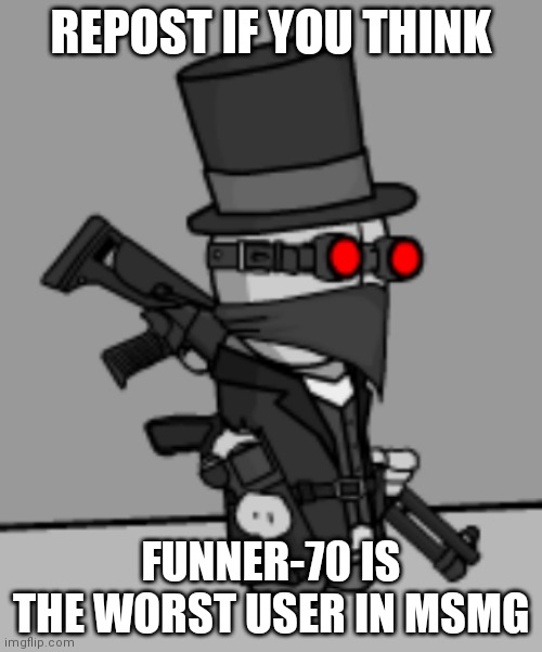 YesDeadXD | REPOST IF YOU THINK; FUNNER-70 IS THE WORST USER IN MSMG | image tagged in yesdeadxd | made w/ Imgflip meme maker