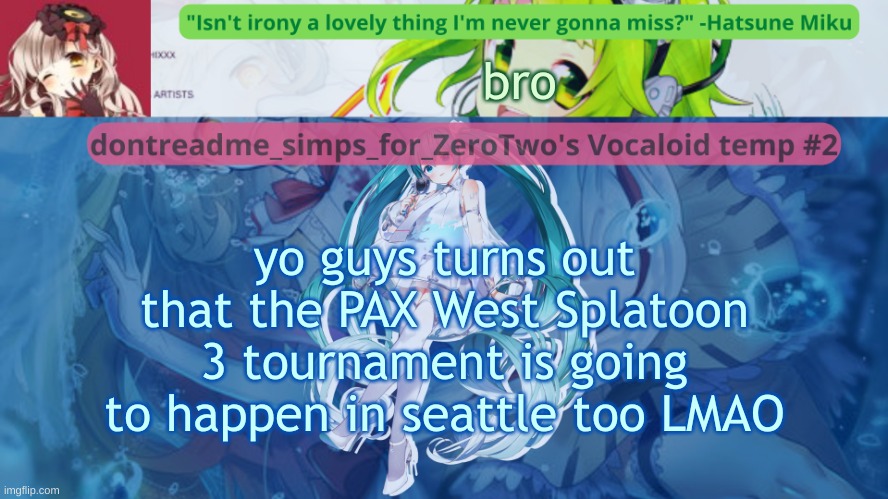 drm's vocaloid temp #2 | bro; yo guys turns out that the PAX West Splatoon 3 tournament is going to happen in seattle too LMAO | image tagged in drm's vocaloid temp 2 | made w/ Imgflip meme maker