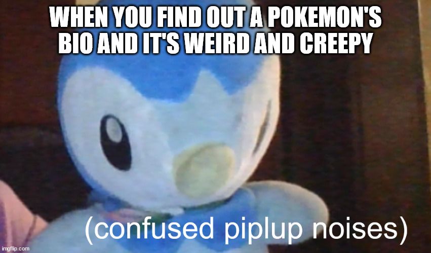 for me it was litwick's | WHEN YOU FIND OUT A POKEMON'S BIO AND IT'S WEIRD AND CREEPY | image tagged in confusion piplup | made w/ Imgflip meme maker