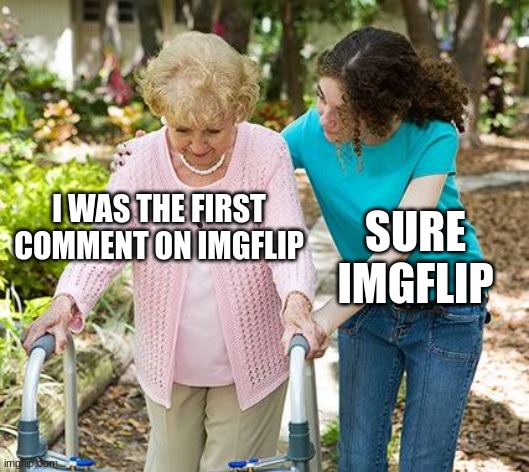 Sure grandma let's get you to bed | I WAS THE FIRST COMMENT ON IMGFLIP SURE IMGFLIP | image tagged in sure grandma let's get you to bed | made w/ Imgflip meme maker