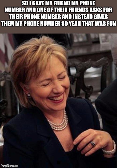 Hillary LOL | SO I GAVE MY FRIEND MY PHONE NUMBER AND ONE OF THEIR FRIENDS ASKS FOR THEIR PHONE NUMBER AND INSTEAD GIVES THEM MY PHONE NUMBER SO YEAH THAT WAS FUN | image tagged in hillary lol | made w/ Imgflip meme maker