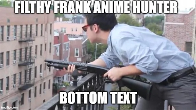 Filthy Frank Anime Hunter | FILTHY FRANK ANIME HUNTER; BOTTOM TEXT | image tagged in filthy frank shotgun | made w/ Imgflip meme maker