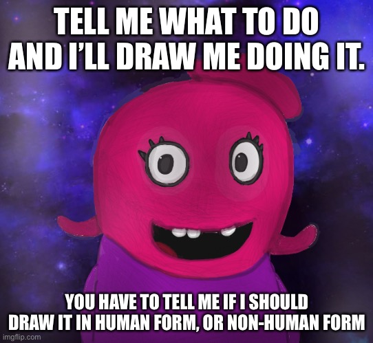 Non-human is the UglyDoll one. | TELL ME WHAT TO DO AND I’LL DRAW ME DOING IT. YOU HAVE TO TELL ME IF I SHOULD DRAW IT IN HUMAN FORM, OR NON-HUMAN FORM | image tagged in using my twitter pfp as a banner | made w/ Imgflip meme maker