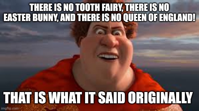 There is no tooth fairy, there is no easter bunny... | THERE IS NO TOOTH FAIRY, THERE IS NO EASTER BUNNY, AND THERE IS NO QUEEN OF ENGLAND! THAT IS WHAT IT SAID ORIGINALLY | image tagged in there is no tooth fairy there is no easter bunny | made w/ Imgflip meme maker