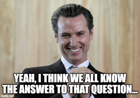 Scheming Gavin Newsom  | YEAH, I THINK WE ALL KNOW THE ANSWER TO THAT QUESTION... | image tagged in scheming gavin newsom | made w/ Imgflip meme maker