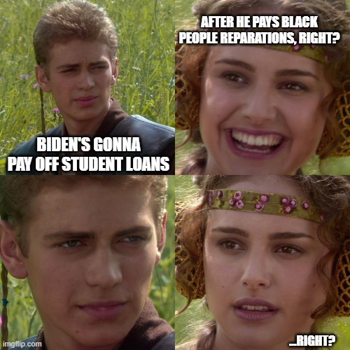 I'm not holding my breath for either. |  AFTER HE PAYS BLACK PEOPLE REPARATIONS, RIGHT? BIDEN'S GONNA PAY OFF STUDENT LOANS; ...RIGHT? | image tagged in anakin padme 4 panel,biden,let's go brandon,memes,funny,student loans | made w/ Imgflip meme maker