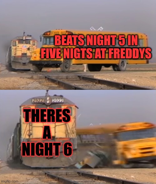 Fnaf be like | BEATS NIGHT 5 IN FIVE NIGTS AT FREDDYS; THERES A NIGHT 6 | image tagged in a train hitting a school bus | made w/ Imgflip meme maker