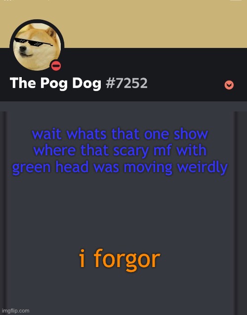 epic doggos epic discord temp | wait whats that one show where that scary mf with green head was moving weirdly; i forgor | image tagged in epic doggos epic discord temp | made w/ Imgflip meme maker