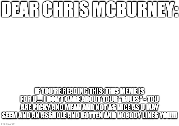 I've had it Chris Mcburney - i've had it with u sending trailers away from henry county GO TO F'N COURT TO REINSTATE COUNTY LAWS | DEAR CHRIS MCBURNEY:; IF YOU'RE READING THIS: THIS MEME IS FOR U.... I DON'T CARE ABOUT YOUR "RULES" - YOU ARE PICKY AND MEAN AND NOT AS NICE AS U MAY SEEM AND AN ASSHOLE AND ROTTEN AND NOBODY LIKES YOU!!! | image tagged in transparent,memes,no shits to give,chris mcburney,youre an asshole,landlords | made w/ Imgflip meme maker