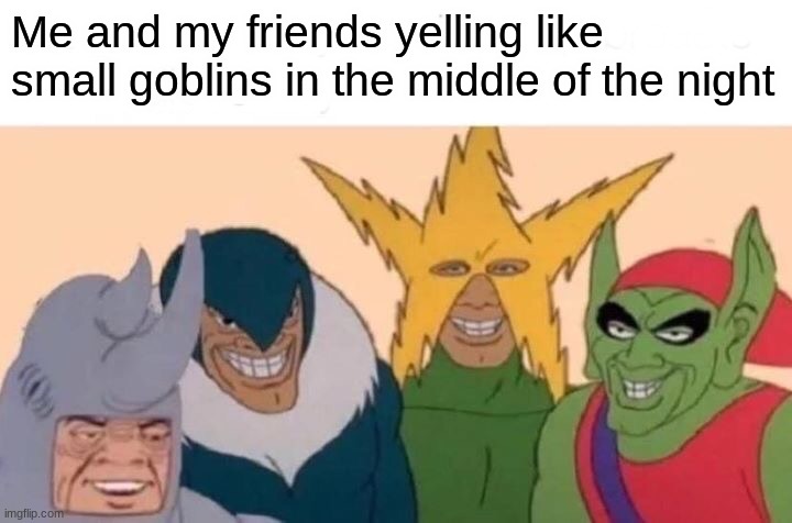 Im not kidding we do- | Me and my friends yelling like small goblins in the middle of the night | image tagged in memes,me and the boys | made w/ Imgflip meme maker