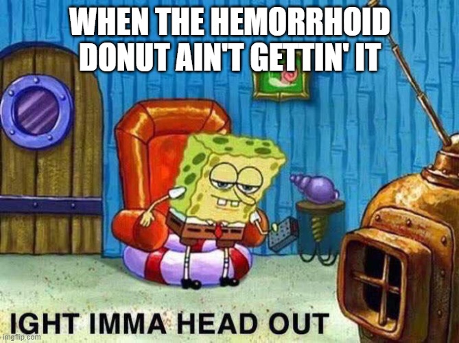 Imma head Out | WHEN THE HEMORRHOID DONUT AIN'T GETTIN' IT | image tagged in imma head out | made w/ Imgflip meme maker
