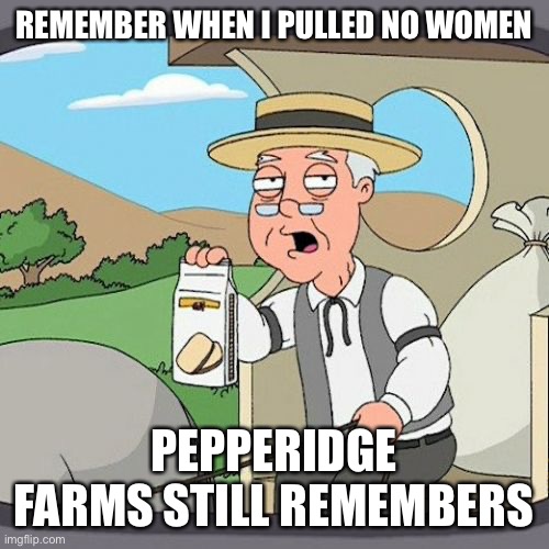 Pepperidge Farm Remembers | REMEMBER WHEN I PULLED NO WOMEN; PEPPERIDGE FARMS STILL REMEMBERS | image tagged in memes,pepperidge farm remembers | made w/ Imgflip meme maker