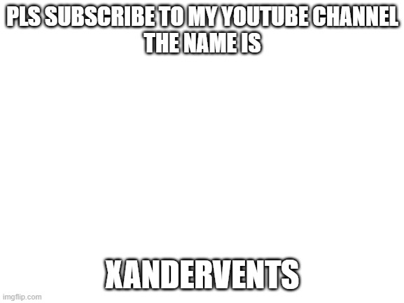 Blank White Template | PLS SUBSCRIBE TO MY YOUTUBE CHANNEL
THE NAME IS; XANDERVENTS | image tagged in blank white template | made w/ Imgflip meme maker