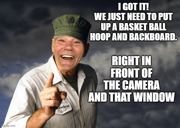 kewlew | I GOT IT!
WE JUST NEED TO PUT UP A BASKET BALL HOOP AND BACKBOARD. RIGHT IN FRONT OF THE CAMERA AND THAT WINDOW | image tagged in kewlew | made w/ Imgflip meme maker