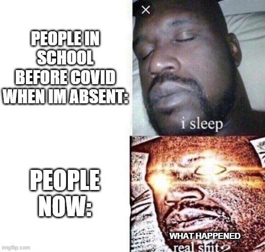i sleep real shit | PEOPLE IN SCHOOL BEFORE COVID WHEN IM ABSENT:; PEOPLE NOW:; WHAT HAPPENED | image tagged in i sleep real shit | made w/ Imgflip meme maker