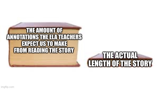 Poetry/Short stories, anyone? | THE AMOUNT OF ANNOTATIONS THE ELA TEACHERS EXPECT US TO MAKE FROM READING THE STORY; THE ACTUAL LENGTH OF THE STORY | image tagged in big book small book | made w/ Imgflip meme maker