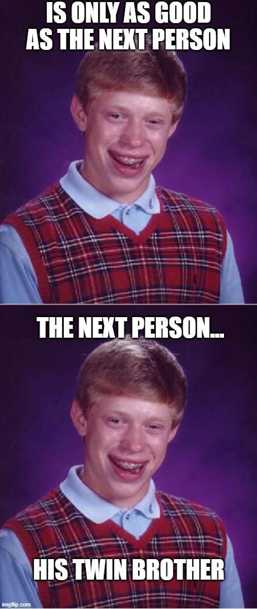 You're Only As Good As The Next Person | IS ONLY AS GOOD AS THE NEXT PERSON; THE NEXT PERSON... HIS TWIN BROTHER | image tagged in bad luck brian,memes,humor,funny,funny memes,lol | made w/ Imgflip meme maker