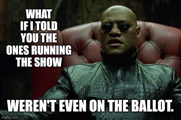 Matrix Morpheus  | WHAT IF I TOLD YOU THE ONES RUNNING THE SHOW WEREN'T EVEN ON THE BALLOT. | image tagged in matrix morpheus | made w/ Imgflip meme maker