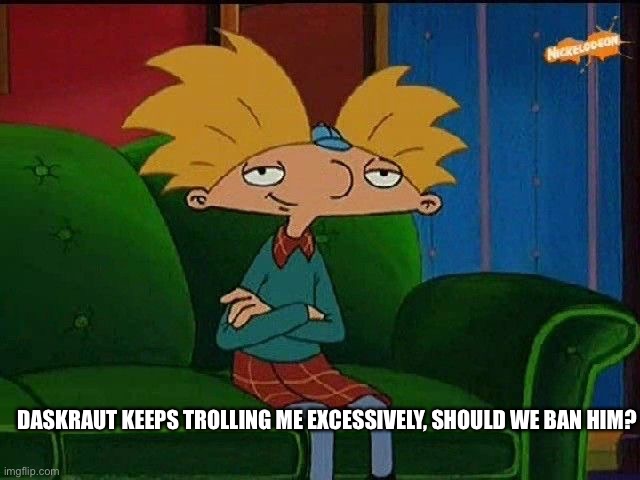 It’s getting to the point it’s on my nerves. | DASKRAUT KEEPS TROLLING ME EXCESSIVELY, SHOULD WE BAN HIM? | image tagged in blue s template | made w/ Imgflip meme maker