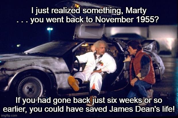 Back To the Future 1955 James Dean |  I just realized something, Marty . . . you went back to November 1955? If you had gone back just six weeks or so earlier, you could have saved James Dean's life! | image tagged in back to the future,doc brown,marty mcfly,1955,james dean | made w/ Imgflip meme maker