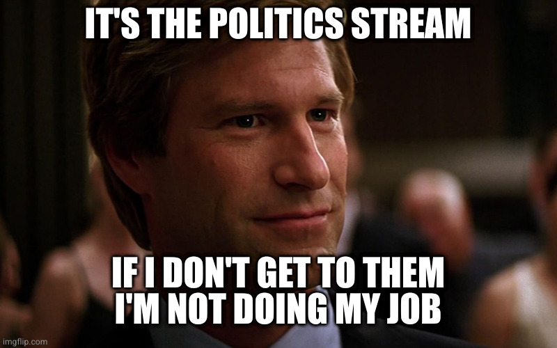 Harvey Dent | IT'S THE POLITICS STREAM IF I DON'T GET TO THEM
I'M NOT DOING MY JOB | image tagged in harvey dent | made w/ Imgflip meme maker