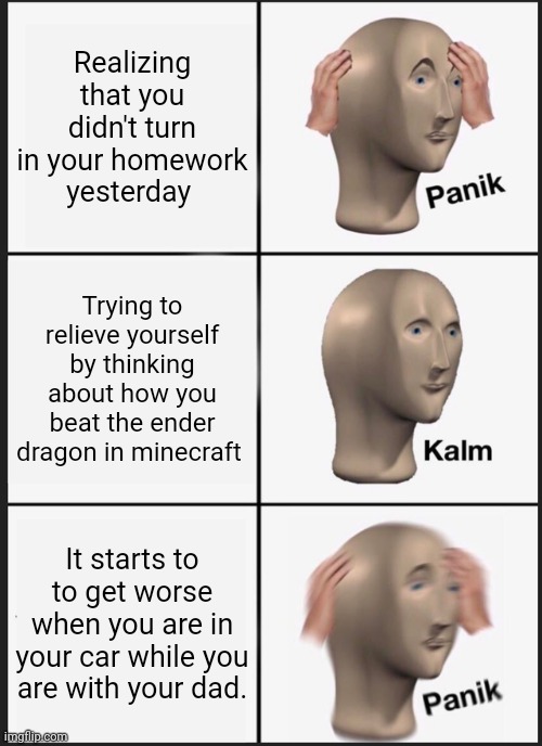 Panik Kalm Panik Meme | Realizing that you didn't turn in your homework yesterday; Trying to relieve yourself by thinking about how you beat the ender dragon in minecraft; It starts to to get worse when you are in your car while you are with your dad. | image tagged in memes,panik kalm panik | made w/ Imgflip meme maker