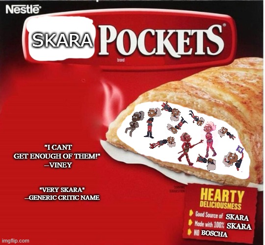 Skara pockets | SKARA; "I CANT GET ENOUGH OF THEM!" 
--VINEY; "VERY SKARA" --GENERIC CRITIC NAME; SKARA; SKARA; BOSCHA | image tagged in hot pocket box | made w/ Imgflip meme maker