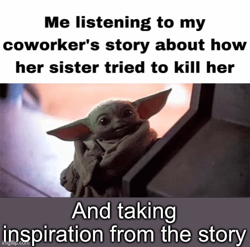Inspiration | And taking inspiration from the story | image tagged in inspiration,death,attempted murder,sister,kill | made w/ Imgflip meme maker