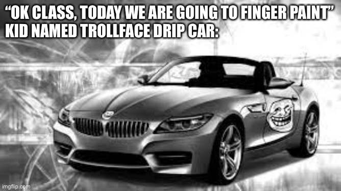 “OK CLASS, TODAY WE ARE GOING TO FINGER PAINT”
KID NAMED TROLLFACE DRIP CAR: | made w/ Imgflip meme maker