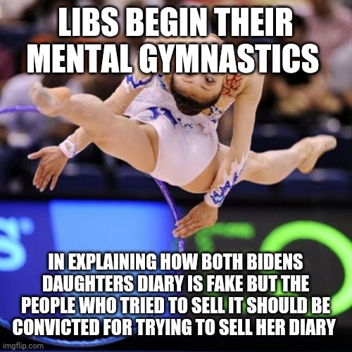 Let the gymnastics begin | LIBS BEGIN THEIR MENTAL GYMNASTICS; IN EXPLAINING HOW BOTH BIDENS DAUGHTERS DIARY IS FAKE BUT THE PEOPLE WHO TRIED TO SELL IT SHOULD BE CONVICTED FOR TRYING TO SELL HER DIARY | image tagged in gymnast | made w/ Imgflip meme maker