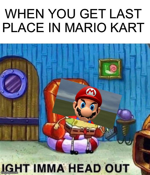 Angry Mario | WHEN YOU GET LAST PLACE IN MARIO KART | image tagged in memes,spongebob ight imma head out | made w/ Imgflip meme maker